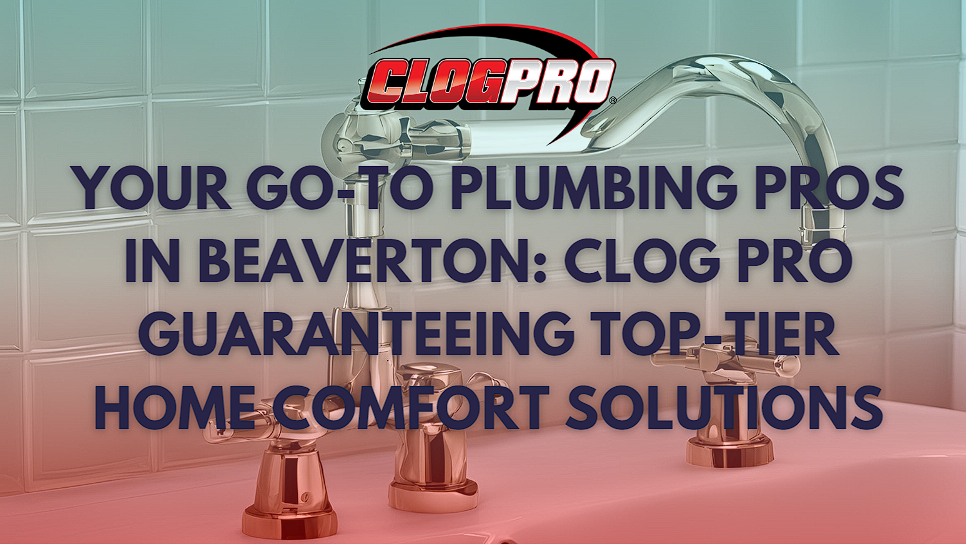 Your Go-To Plumbing Pros in Beaverton: Clog Pro Guaranteeing Top-Tier Home Comfort Solutions